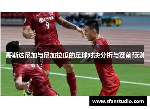 哥斯达尼加与尼加拉瓜的足球对决分析与赛前预测