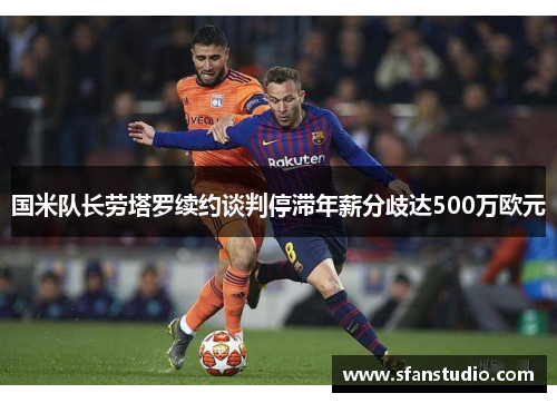 国米队长劳塔罗续约谈判停滞年薪分歧达500万欧元