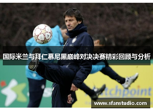 国际米兰与拜仁慕尼黑巅峰对决决赛精彩回顾与分析