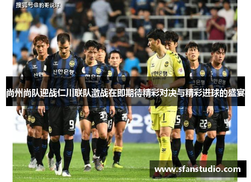 尚州尚队迎战仁川联队激战在即期待精彩对决与精彩进球的盛宴