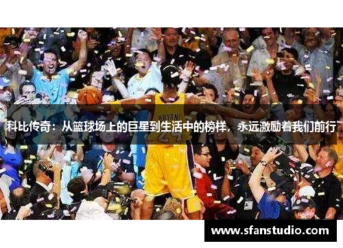 科比传奇：从篮球场上的巨星到生活中的榜样，永远激励着我们前行
