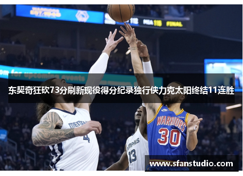 东契奇狂砍73分刷新现役得分纪录独行侠力克太阳终结11连胜