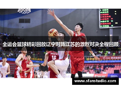 全运会篮球精彩回放辽宁对阵江苏的激烈对决全程回顾