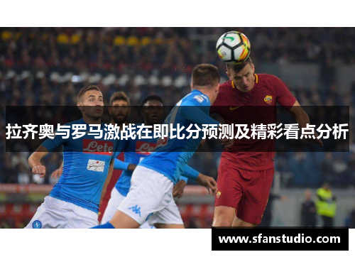 拉齐奥与罗马激战在即比分预测及精彩看点分析