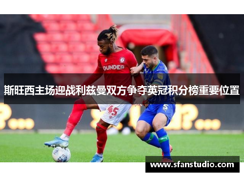 斯旺西主场迎战利兹曼双方争夺英冠积分榜重要位置