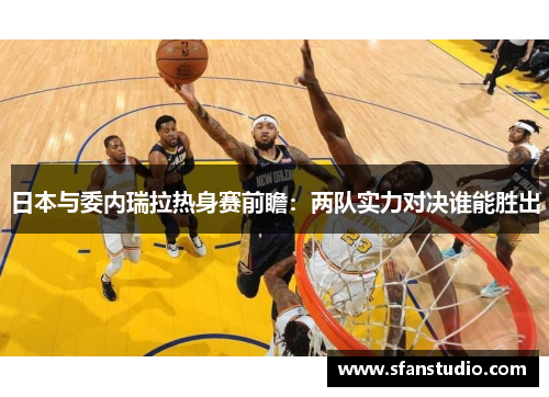 日本与委内瑞拉热身赛前瞻：两队实力对决谁能胜出