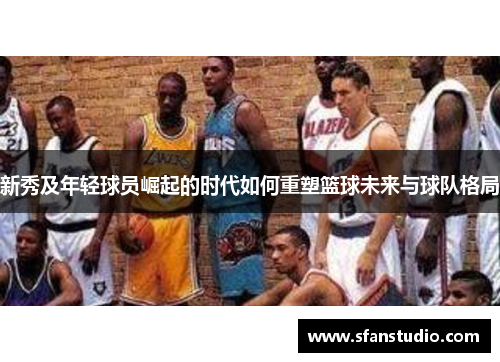 新秀及年轻球员崛起的时代如何重塑篮球未来与球队格局