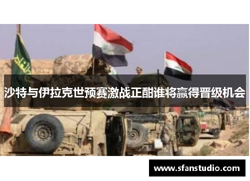 沙特与伊拉克世预赛激战正酣谁将赢得晋级机会